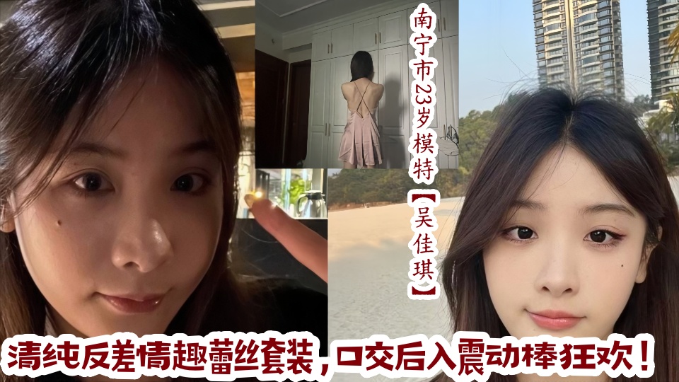 南宁市23岁极品模特【吴佳琪】清纯反差情趣蕾丝套装，口交后入震动棒狂欢！